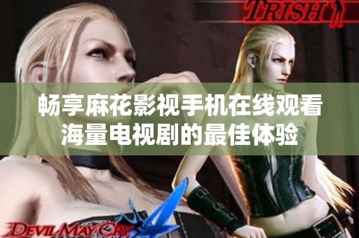 畅享麻花影视手机在线观看海量电视剧的最佳体验