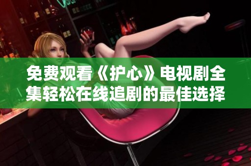 免费观看《护心》电视剧全集轻松在线追剧的最佳选择