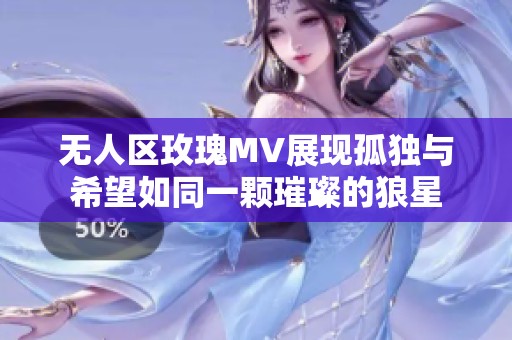 无人区玫瑰MV展现孤独与希望如同一颗璀璨的狼星