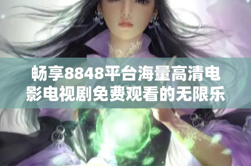 畅享8848平台海量高清电影电视剧免费观看的无限乐趣