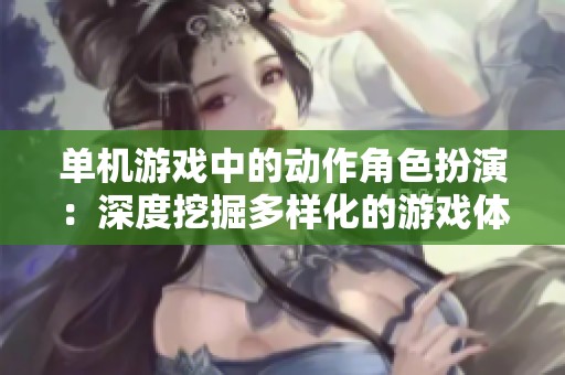单机游戏中的动作角色扮演：深度挖掘多样化的游戏体验与玩法