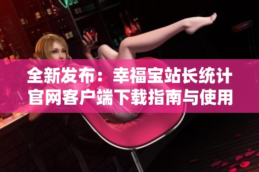 全新发布：幸福宝站长统计官网客户端下载指南与使用技巧