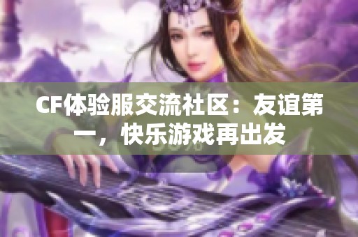 CF体验服交流社区：友谊第一，快乐游戏再出发