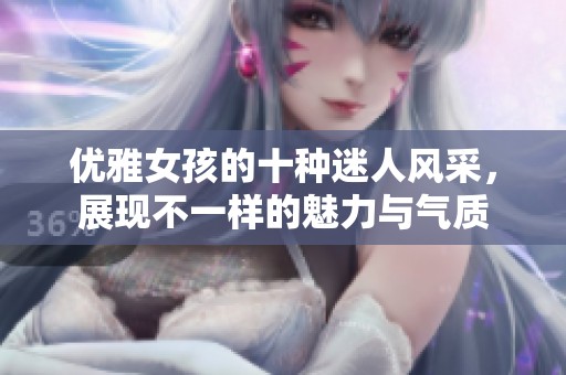 优雅女孩的十种迷人风采，展现不一样的魅力与气质