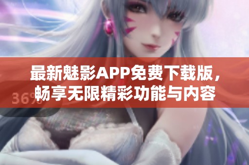 最新魅影APP免费下载版，畅享无限精彩功能与内容