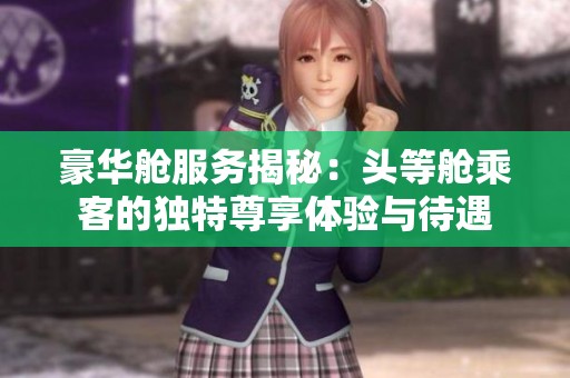 豪华舱服务揭秘：头等舱乘客的独特尊享体验与待遇