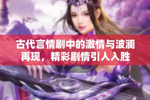 古代言情剧中的激情与波澜再现，精彩剧情引人入胜