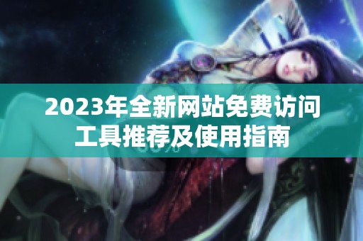 2023年全新网站免费访问工具推荐及使用指南