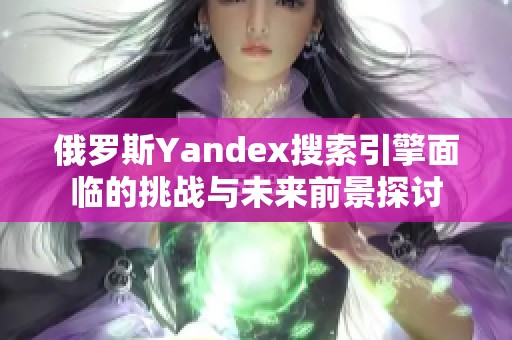 俄罗斯Yandex搜索引擎面临的挑战与未来前景探讨