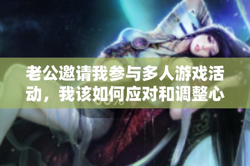 老公邀请我参与多人游戏活动，我该如何应对和调整心态