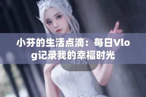 小芬的生活点滴：每日Vlog记录我的幸福时光