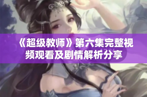 《超级教师》第六集完整视频观看及剧情解析分享
