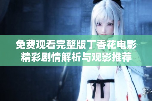 免费观看完整版丁香花电影精彩剧情解析与观影推荐