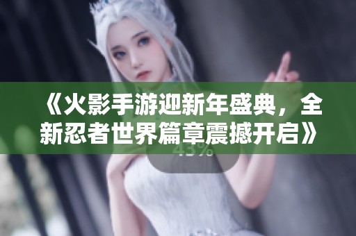 《火影手游迎新年盛典，全新忍者世界篇章震撼开启》