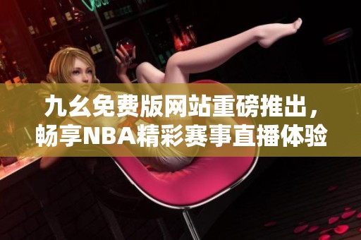 九幺免费版网站重磅推出，畅享NBA精彩赛事直播体验
