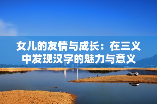 女儿的友情与成长：在三义中发现汉字的魅力与意义