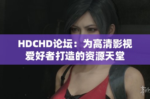 HDCHD论坛：为高清影视爱好者打造的资源天堂
