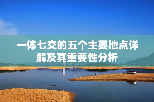 一体七交的五个主要地点详解及其重要性分析