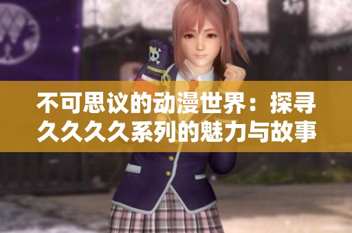不可思议的动漫世界：探寻久久久久系列的魅力与故事