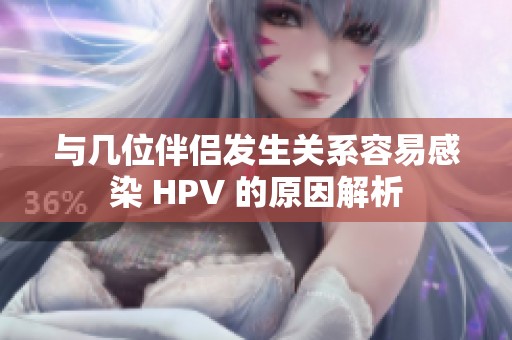 与几位伴侣发生关系容易感染 HPV 的原因解析