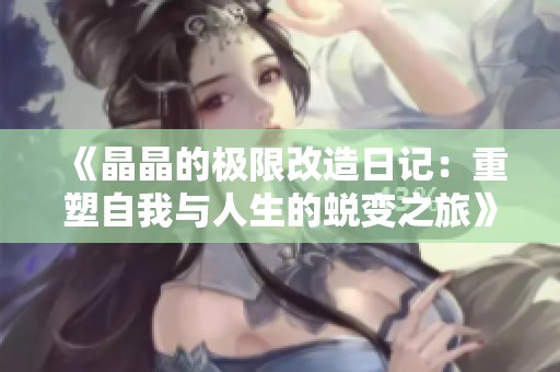 《晶晶的极限改造日记：重塑自我与人生的蜕变之旅》