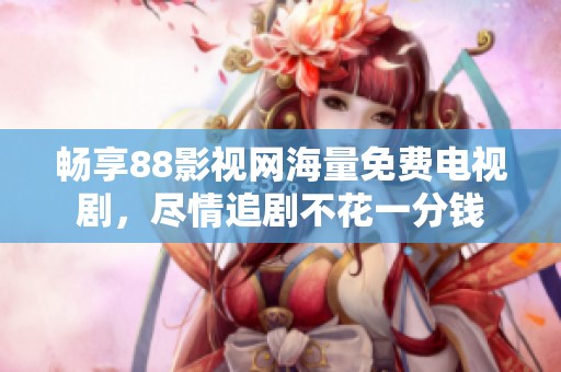 畅享88影视网海量免费电视剧，尽情追剧不花一分钱