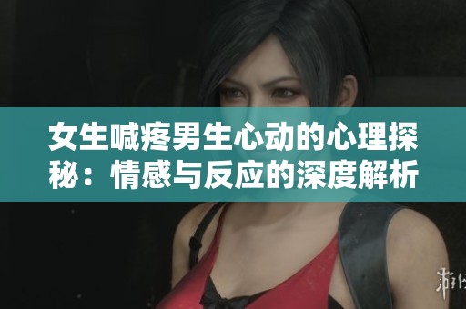 女生喊疼男生心动的心理探秘：情感与反应的深度解析