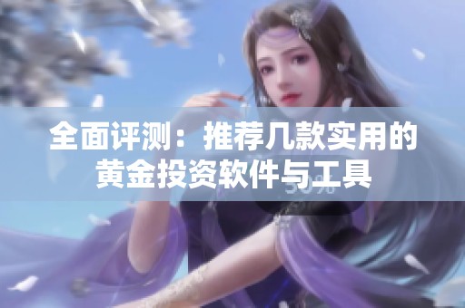 全面评测：推荐几款实用的黄金投资软件与工具