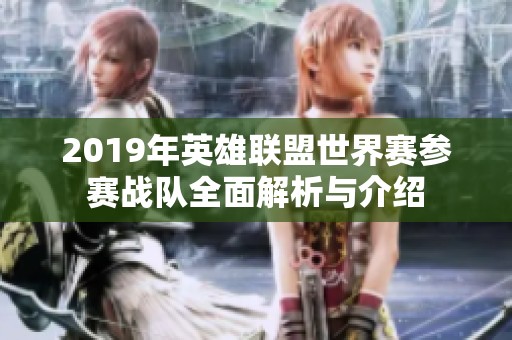 2019年英雄联盟世界赛参赛战队全面解析与介绍