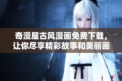 奇漫屋古风漫画免费下载，让你尽享精彩故事和美丽画风