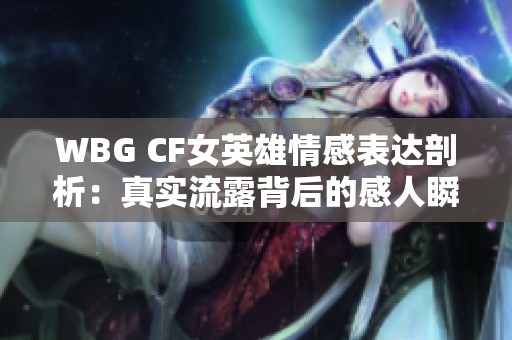 WBG CF女英雄情感表达剖析：真实流露背后的感人瞬间