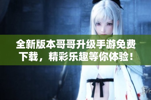 全新版本哥哥升级手游免费下载，精彩乐趣等你体验！