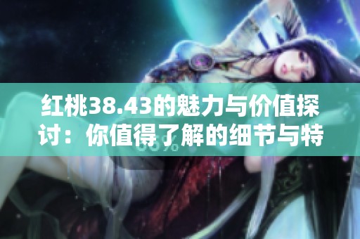 红桃38.43的魅力与价值探讨：你值得了解的细节与特色