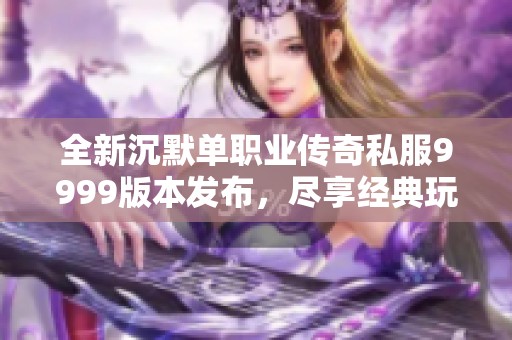 全新沉默单职业传奇私服9999版本发布，尽享经典玩法与激情对战