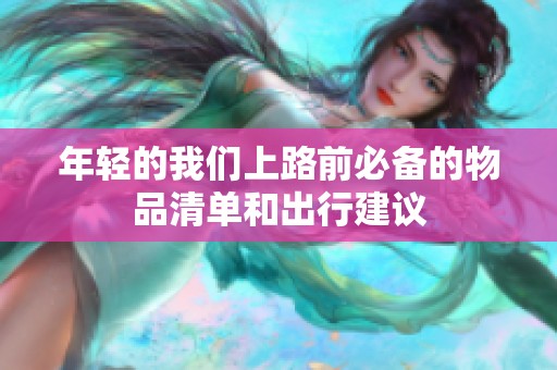 年轻的我们上路前必备的物品清单和出行建议