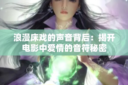 浪漫床戏的声音背后：揭开电影中爱情的音符秘密