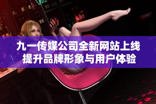 九一传媒公司全新网站上线 提升品牌形象与用户体验