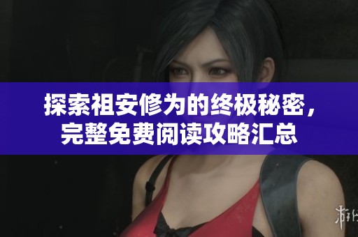 探索祖安修为的终极秘密，完整免费阅读攻略汇总