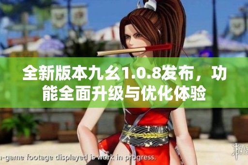 全新版本九幺1.0.8发布，功能全面升级与优化体验