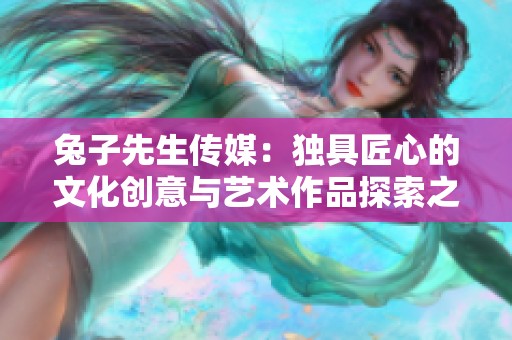 兔子先生传媒：独具匠心的文化创意与艺术作品探索之旅