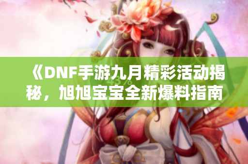《DNF手游九月精彩活动揭秘，旭旭宝宝全新爆料指南》