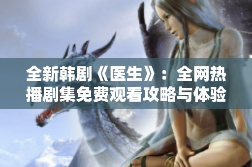 全新韩剧《医生》：全网热播剧集免费观看攻略与体验分享