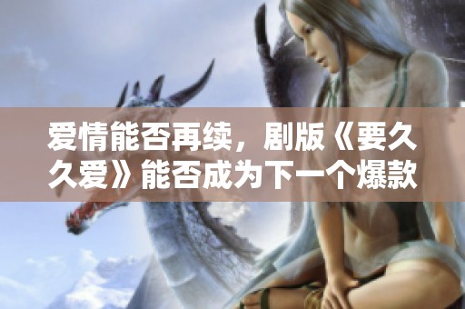 爱情能否再续，剧版《要久久爱》能否成为下一个爆款？