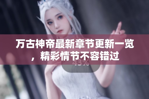 万古神帝最新章节更新一览，精彩情节不容错过