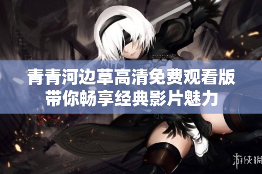 青青河边草高清免费观看版带你畅享经典影片魅力