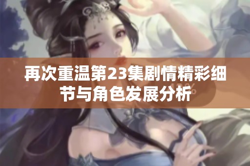 再次重温第23集剧情精彩细节与角色发展分析