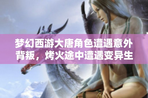 梦幻西游大唐角色遭遇意外背叛，烤火途中遭遇变异生物