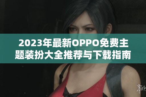2023年最新OPPO免费主题装扮大全推荐与下载指南