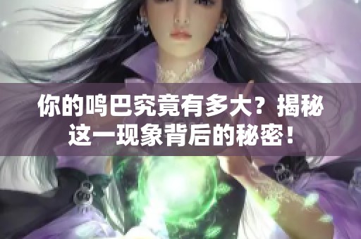 你的鸣巴究竟有多大？揭秘这一现象背后的秘密！