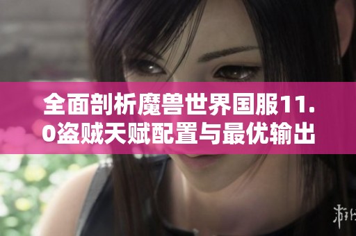 全面剖析魔兽世界国服11.0盗贼天赋配置与最优输出策略